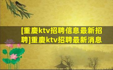 [重慶ktv招聘信息最新招聘]重慶ktv招聘最新消息